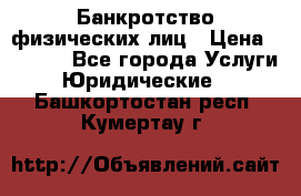 Банкротство физических лиц › Цена ­ 1 000 - Все города Услуги » Юридические   . Башкортостан респ.,Кумертау г.